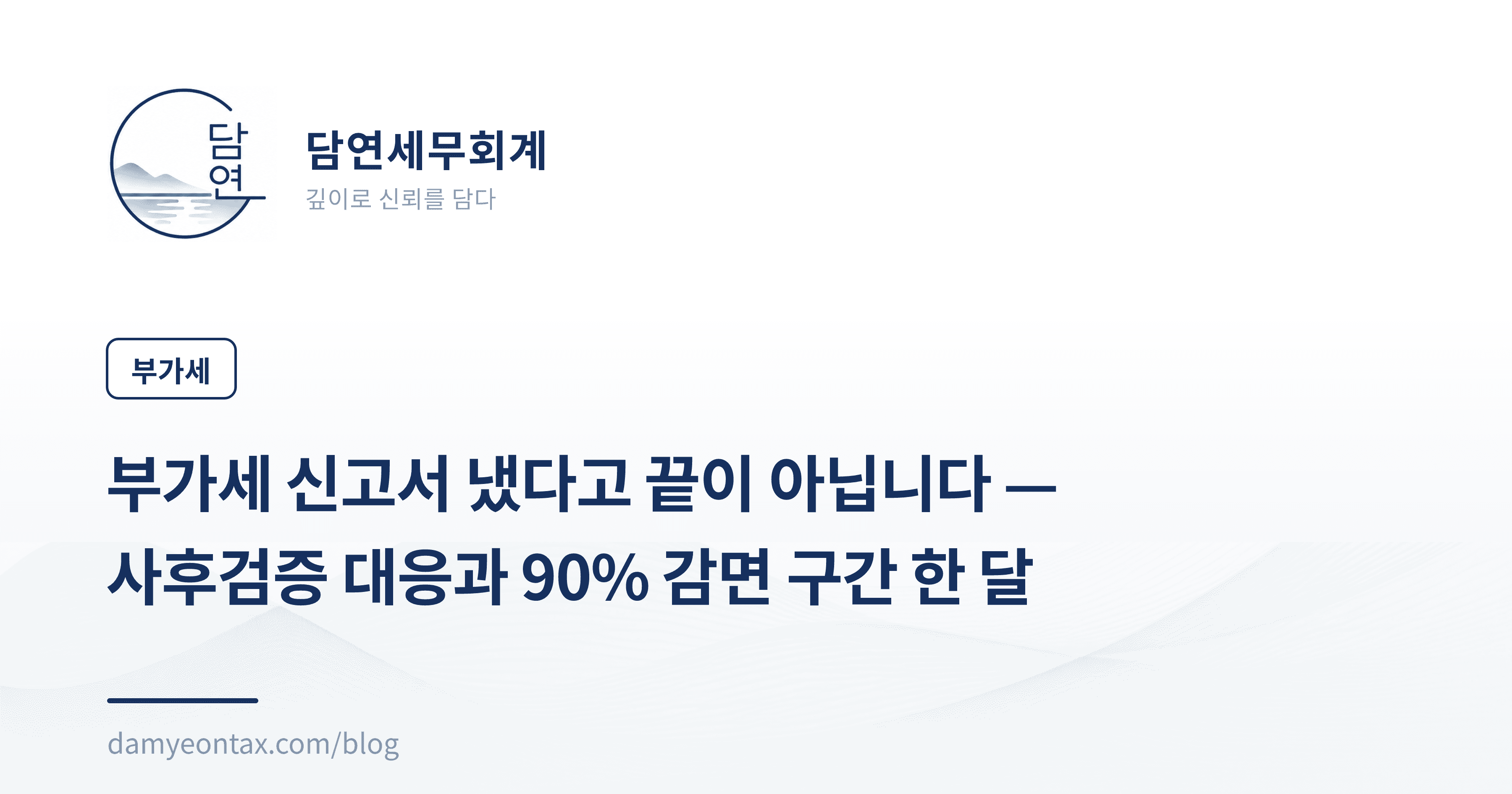 부가세 신고서 냈다고 끝이 아닙니다 — 사후검증 대응과 90% 감면 구간 한 달